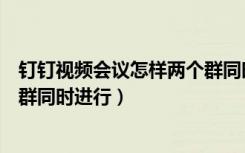 钉钉视频会议怎样两个群同时举行（钉钉视频会议怎样两个群同时进行）