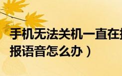 手机无法关机一直在报语音怎么办（手机一直报语音怎么办）