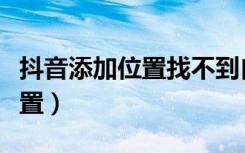 抖音添加位置找不到自己的店铺（抖音添加位置）
