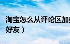 淘宝怎么从评论区加好友（淘宝评论区怎么加好友）