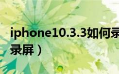 iphone10.3.3如何录屏（iphone10.3.3怎么录屏）