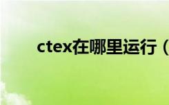 ctex在哪里运行（ctex是什么平台）