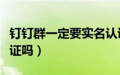 钉钉群一定要实名认证吗（钉钉一定要实名认证吗）