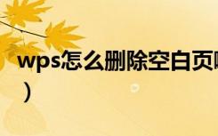 wps怎么删除空白页啊（wps怎么删掉空白页）