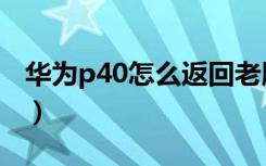 华为p40怎么返回老版本（华为p40怎么返回）