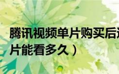 腾讯视频单片购买后还能看到吗（腾讯购买单片能看多久）