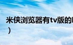 米侠浏览器有tv版的吗（米侠浏览器有tv版吗）