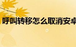 呼叫转移怎么取消安卓（呼叫转移怎么取消）
