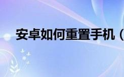 安卓如何重置手机（安卓如何重置手机）