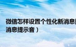 微信怎样设置个性化新消息提示音（微信如何设置自定义新消息提示音）