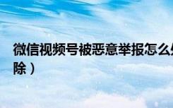 微信视频号被恶意举报怎么处理（微信被人恶意举报怎么解除）