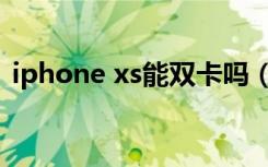 iphone xs能双卡吗（iphone xs是双卡吗）