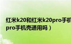 红米k20和红米k20pro手机壳通用吗（红米k20和红米k20pro手机壳通用吗）