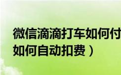 微信滴滴打车如何付款?（微信滴滴打车付款如何自动扣费）