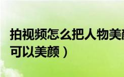 拍视频怎么把人物美颜（怎么设置视频的时候可以美颜）