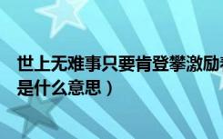 世上无难事只要肯登攀激励着什么（世上无难事只要肯登攀是什么意思）