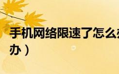 手机网络限速了怎么办（手机网络限速了怎么办）