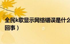 全民k歌显示网络错误是什么原因（全民k歌网络错误是怎么回事）