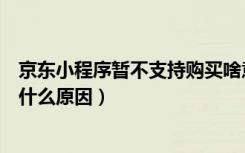 京东小程序暂不支持购买啥意思（京东小程序不支持购买是什么原因）