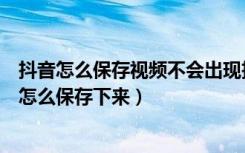 抖音怎么保存视频不会出现抖音号（抖音里不能下载的视频怎么保存下来）