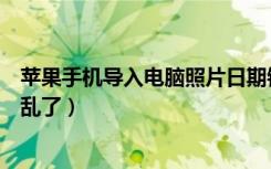 苹果手机导入电脑照片日期错乱（苹果手机照片导入后日期乱了）