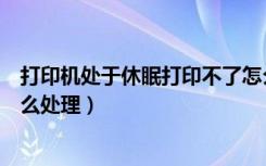 打印机处于休眠打印不了怎么设置（打印机休眠无法打印怎么处理）