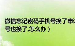 微信忘记密码手机号换了申诉失败（微信找不到密码了,手机号也换了,怎么办）