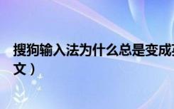 搜狗输入法为什么总是变成英文（搜狗输入法老是切换成英文）