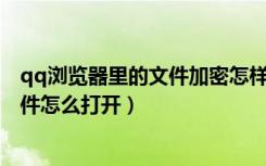 qq浏览器里的文件加密怎样打开（qq 浏览器里面的加密文件怎么打开）