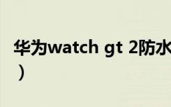 华为watch gt 2防水评测（华为手表gt2防水）