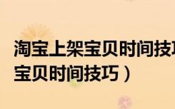 淘宝上架宝贝时间技巧设置有哪些（淘宝上架宝贝时间技巧）