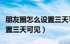 朋友圈怎么设置三天可见内容（朋友圈怎么设置三天可见）