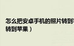 怎么把安卓手机的照片转到苹果上（怎么把安卓手机的照片转到苹果）