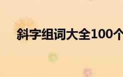 斜字组词大全100个（斜字组词有哪些）