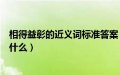 相得益彰的近义词标准答案（相得益彰的近义词和反义词是什么）