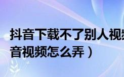 抖音下载不了别人视频（不让别人下载我的抖音视频怎么弄）