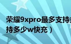 荣耀9xpro最多支持多少快充（荣耀9xpro支持多少w快充）