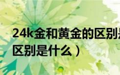 24k金和黄金的区别是什么（24k金和黄金的区别是什么）