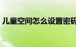 儿童空间怎么设置密码（儿童空间怎么设置）