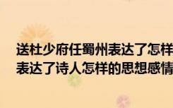 送杜少府任蜀州表达了怎样的思想（《送杜少府之任蜀州》表达了诗人怎样的思想感情）