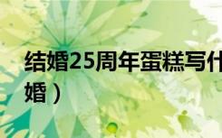 结婚25周年蛋糕写什么（25周年结婚是什么婚）