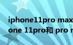iphone11pro max哪个产的质量最好（iphone 11pro和 pro max 区别）