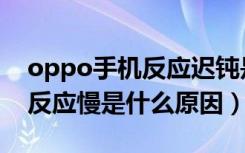 oppo手机反应迟钝是什么原因（oppo手机反应慢是什么原因）