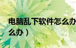 电脑乱下软件怎么办win7（电脑乱下软件怎么办）