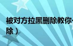 被对方拉黑删除教你一招（拉黑再删除和纯删除）