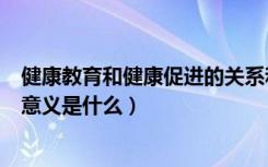 健康教育和健康促进的关系和区别（健康教育和健康促进的意义是什么）