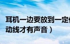 耳机一边要放到一定位置才有声音（耳机要转动线才有声音）