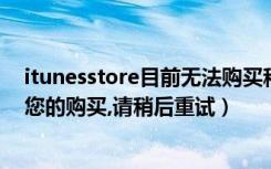 itunesstore目前无法购买稍后重试（itunes目前无法处理您的购买,请稍后重试）