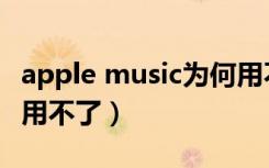 apple music为何用不了（apple music怎么用不了）