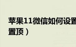 苹果11微信如何设置置顶（苹果11微信怎么置顶）